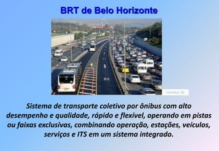 BRT de Belo Horizonte




                                                Istambul, TQ



      Sistema de transporte coletivo por ônibus com alto
desempenho e qualidade, rápido e flexível, operando em pistas
ou faixas exclusivas, combinando operação, estações, veículos,
            serviços e ITS em um sistema integrado.
 