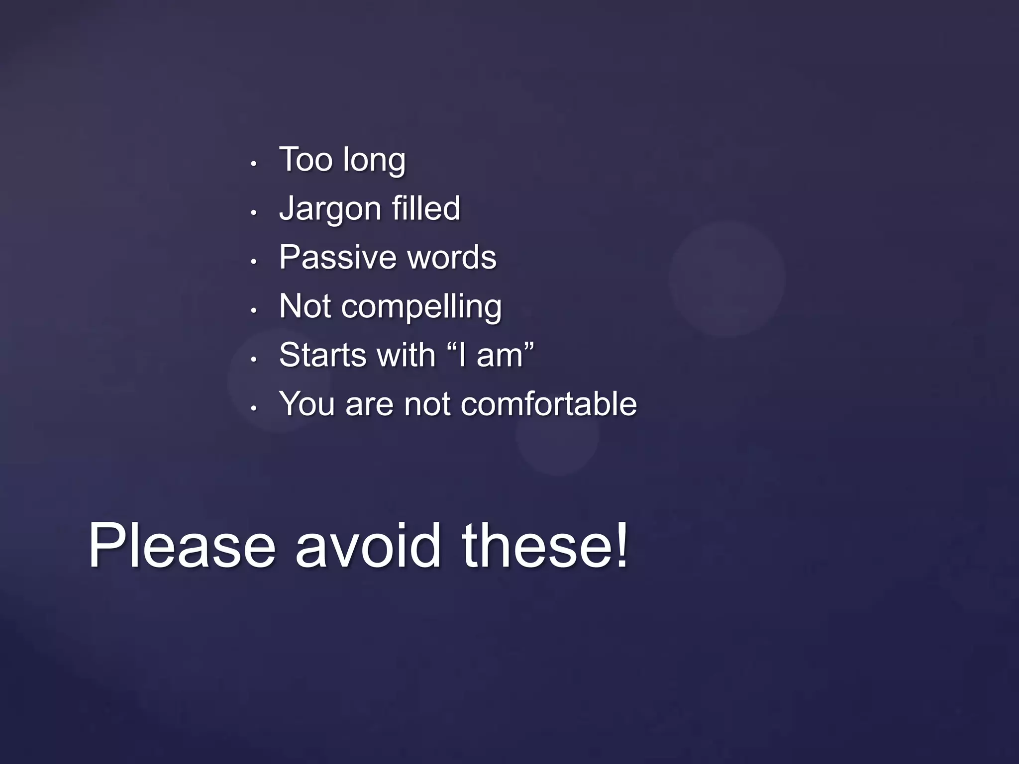 •   Too long
     •   Jargon filled
     •   Passive words
     •   Not compelling
     •   Starts with “I am”
     •   You are not comfortable



Please avoid these!
 