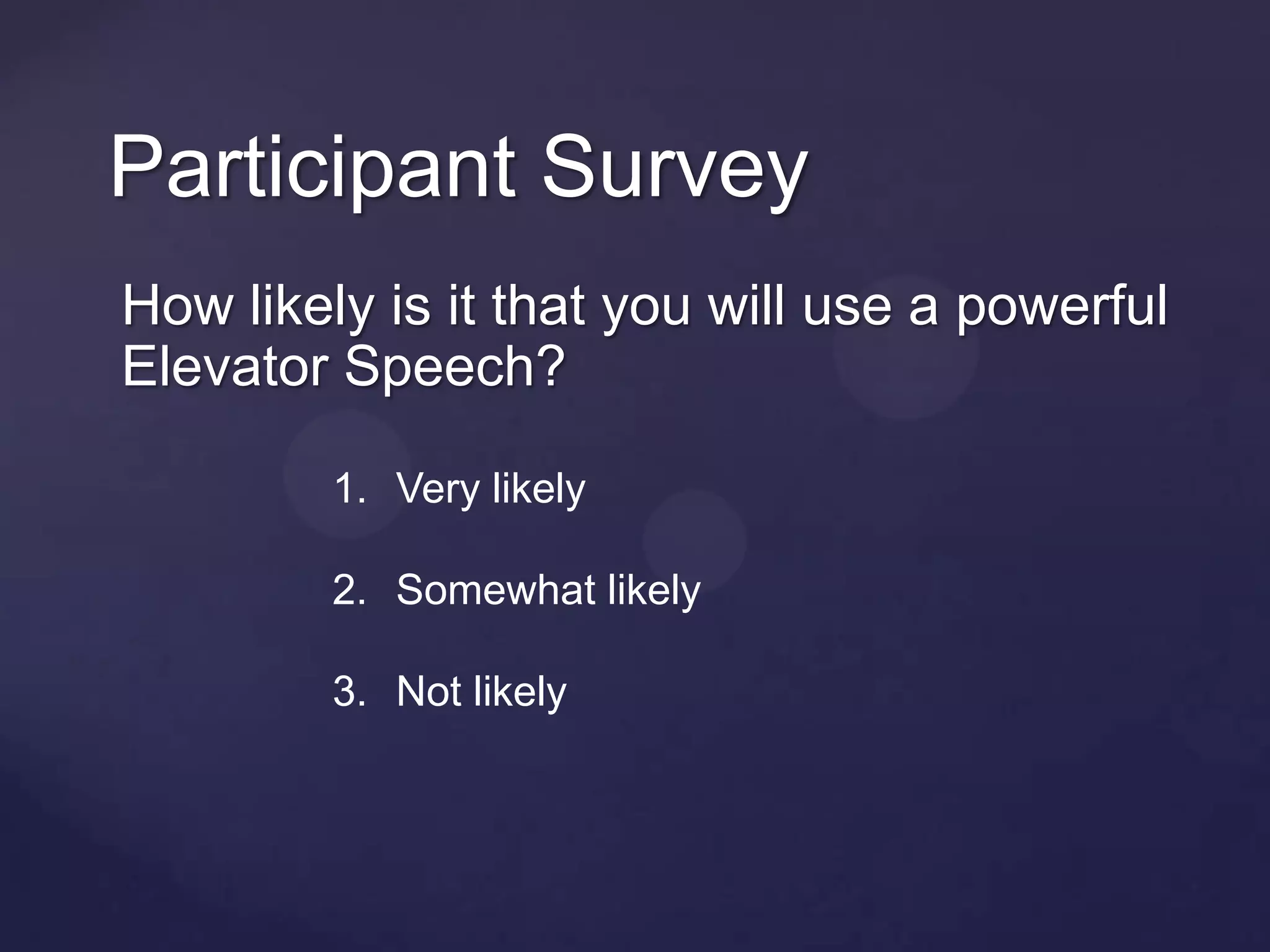 Participant Survey
How likely is it that you will use a powerful
Elevator Speech?

         1. Very likely

         2. Somewhat likely

         3. Not likely
 