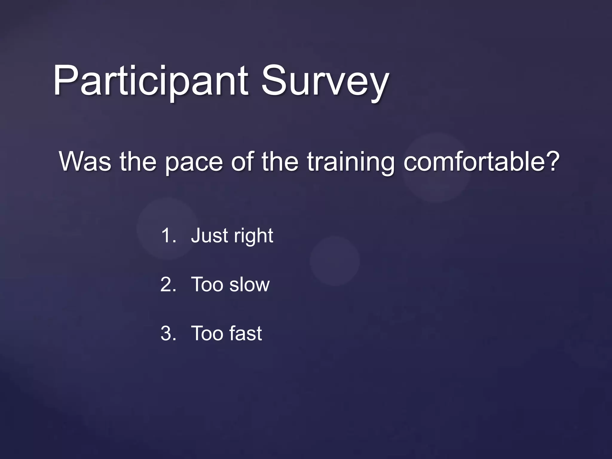 Participant Survey
Was the pace of the training comfortable?

        1. Just right

        2. Too slow

        3. Too fast
 