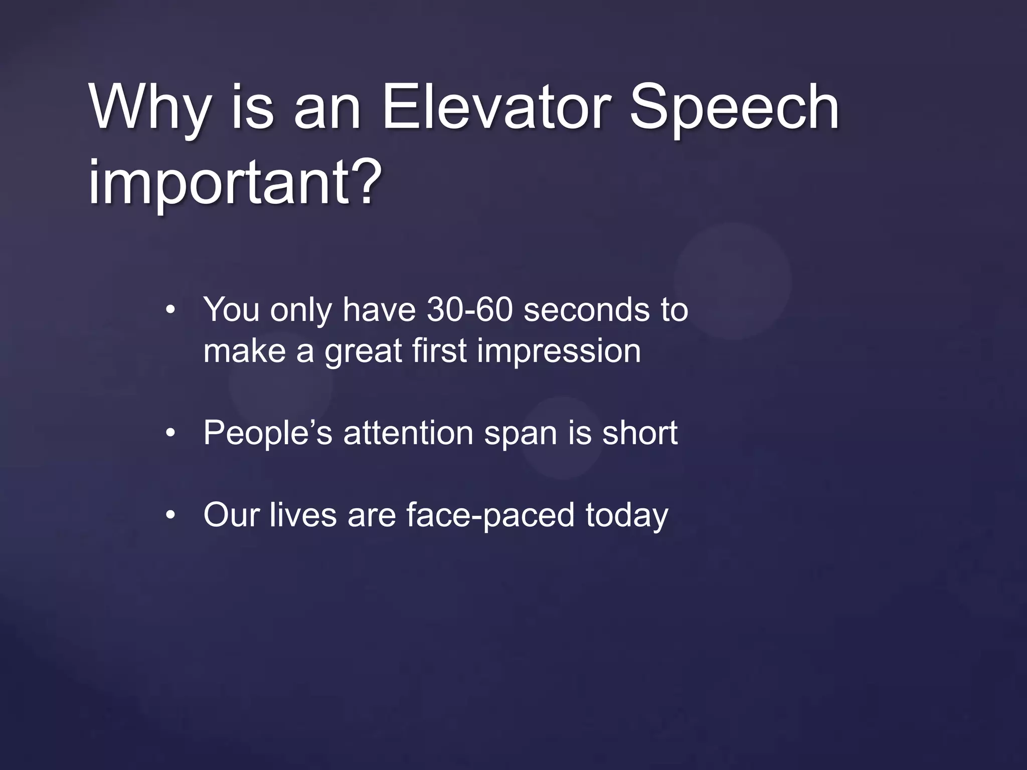 Why is an Elevator Speech
important?
  • You only have 30-60 seconds to
    make a great first impression

  • People’s attention span is short

  • Our lives are face-paced today
 