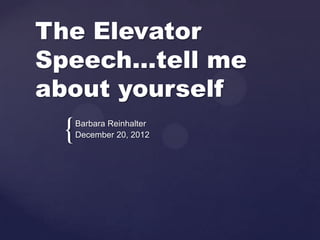 The Elevator
Speech…tell me
about yourself
 {   Barbara Reinhalter
     December 20, 2012
 