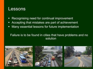 Lessons Recognising need for continual improvement Accepting that mistakes are part of achievement Many essential lessons for future implementation Failure is to be found in cities that have problems and no solution 