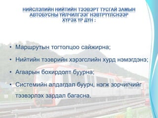 • Маршрутын тогтолцоо сайжирна;
• Нийтийн тээврийн хэрэгслийн хурд нэмэгдэнэ;
• Агаарын бохирдолт буурна;
• Системийн алдагдал буурч, нэгж зорчигчийг
тээвэрлэх зардал багасна.
 