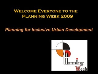 Welcome Everyone to the
Planning Week 2009
Planning for Inclusive Urban Development
 