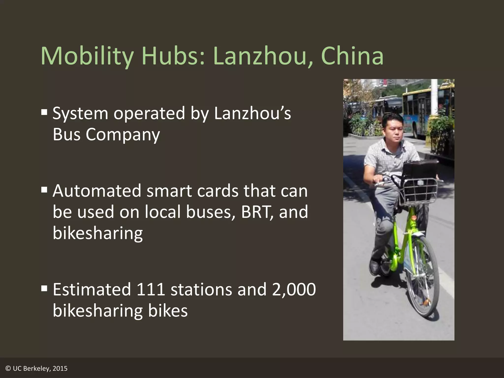 Mobility Hubs: Lanzhou, China
 System operated by Lanzhou’s
Bus Company
 Automated smart cards that can
be used on local buses, BRT, and
bikesharing
 Estimated 111 stations and 2,000
bikesharing bikes
© UC Berkeley, 2015
 