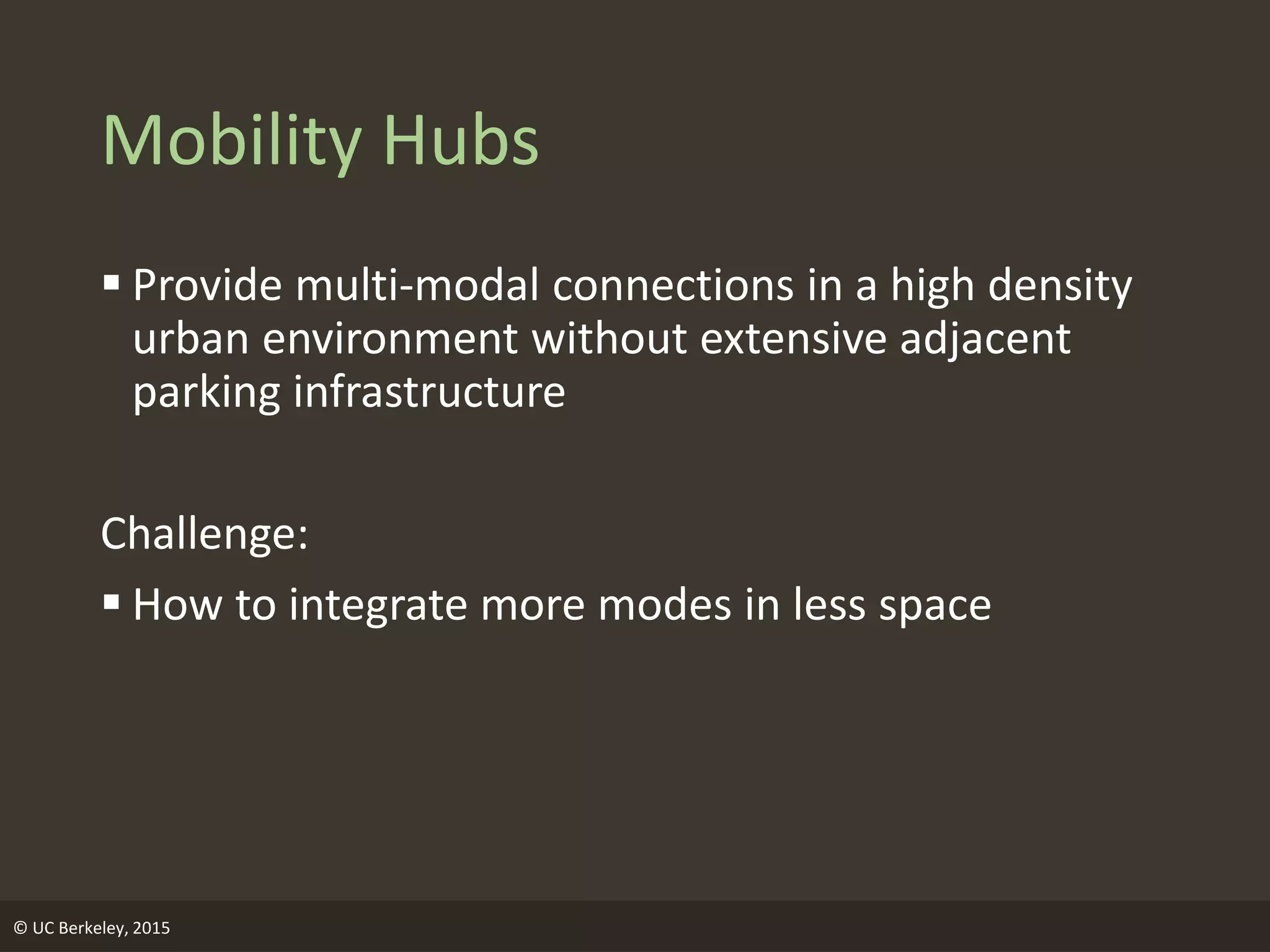 Mobility Hubs
 Provide multi-modal connections in a high density
urban environment without extensive adjacent
parking infrastructure
Challenge:
 How to integrate more modes in less space
© UC Berkeley, 2015
 