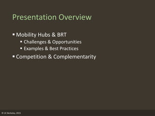 © UC Berkeley, 2015
Presentation Overview
 Mobility Hubs & BRT
 Challenges & Opportunities
 Examples & Best Practices
 Competition & Complementarity
 