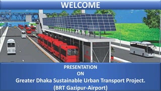 WELCOME
PRESENTATION
ON
Greater Dhaka Sustainable Urban Transport Project.
(BRT Gazipur-Airport)
 