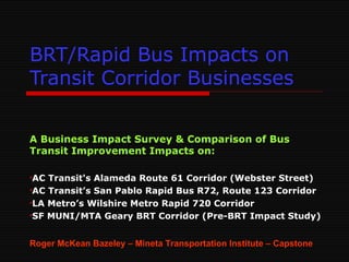 BRT/Rapid Bus Impacts on Transit Corridor Businesses ,[object Object],[object Object],[object Object],[object Object],[object Object],Roger McKean Bazeley – Mineta Transportation Institute – Capstone 