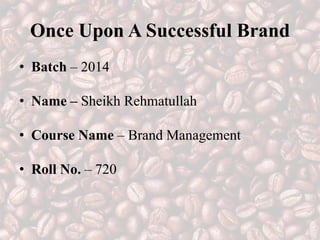 Once Upon A Successful Brand
• Batch – 2014
• Name – Sheikh Rehmatullah
• Course Name – Brand Management
• Roll No. – 720
 