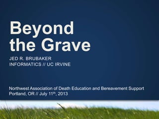 Beyond
the Grave
Northwest Association of Death Education and Bereavement Support
Portland, OR // July 11th, 2013
JED R. BRUBAKER
INFORMATICS // UC IRVINE
1
 