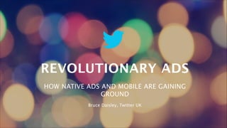 HOW NATIVE ADS AND MOBILE ARE GAINING
GROUND
!
Bruce Daisley, Twitter UK
REVOLUTIONARY ADS
 