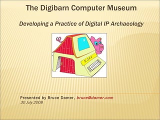 Presented by Bruce Damer,  [email_address] 30 July 2008 The Digibarn Computer Museum Developing a Practice of Digital IP Archaeology 