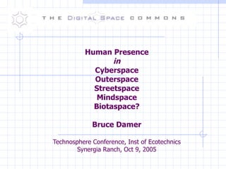 Human Presence in Cyberspace Outerspace Streetspace Mindspace Biotaspace? Bruce Damer Technosphere Conference, Inst of Ecotechnics Synergia Ranch, Oct 9, 2005 