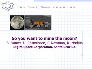So you want to mine the moon? B. Damer, D. Rasmussen, P. Newman, R. Norkus DigitalSpace Corporation, Santa Cruz CA 