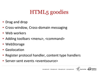 HTML5 goodies
●   Drag and drop
●   Cross-window, Cross-domain messaging
●   Web workers
●   Adding toolbars <menu>, <command>
●   WebStorage
●   Geolocation
●   Register protocol handler, content type handlers
●   Server-sent events <eventsource>
 