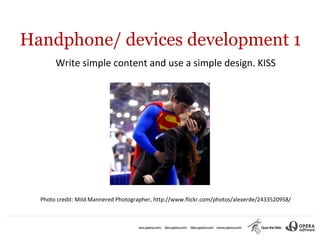 Handphone/ devices development 1
       Write simple content and use a simple design. KISS




  Photo credit: Mild Mannered Photographer, http://www.flickr.com/photos/alexerde/2433520958/
 