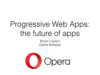 Progressive Web Apps:
the future of apps
Bruce Lawson
Opera Software
 