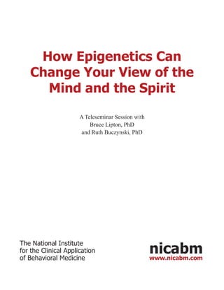 How Epigenetics Can
Change Your View of the
Mind and the Spirit
A Teleseminar Session with
Bruce Lipton, PhD
and Ruth Buczynski, PhD

The National Institute
for the Clinical Application
of Behavioral Medicine

nicabm
www.nicabm.com

 