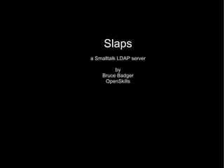 Slaps
a Smalltalk LDAP server
by
Bruce Badger
OpenSkills
 