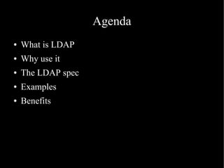 Agenda
● What is LDAP
● Why use it
● The LDAP spec
● Examples
● Benefits
 