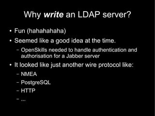 Why write an LDAP server?
● Fun (hahahahaha)
● Seemed like a good idea at the time.
– OpenSkills needed to handle authenti...