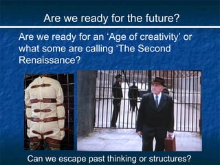 Are we ready for the future?
Are we ready for an ‘Age of creativity’ or
what some are calling ‘The Second
Renaissance?
Can...