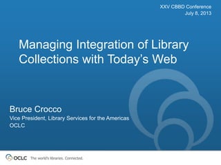 The world’s libraries. Connected.
Managing Integration of Library
Collections with Today’s Web
XXV CBBD Conference
July 8, 2013
Bruce Crocco
Vice President, Library Services for the Americas
OCLC
 