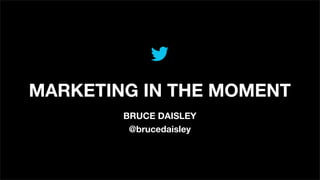 MARKETING IN THE MOMENT
BRUCE DAISLEY
@brucedaisley
 