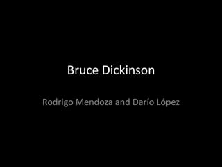 Bruce Dickinson 
Rodrigo Mendoza and Darío López 
 