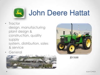 John Deere Hattat
• Tractor
  design, manufacturing
  plant design &
  construction, quality
  supply
  system, distribution, sales
  & service
• General
  Manager, 2000, Çerkezkö       JD 5100
  y, Turkey


                                          6Jan12   24
 