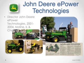 John Deere ePower
               Technologies
• Director John Deere
  ePower
  Technologies, 2001-
  2004, Moline, IL &
  Charlotte, NC




                           6Jan12   25
 