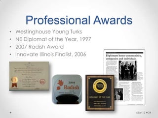 Professional Awards
•   Westinghouse Young Turks
•   NE Diplomat of the Year, 1997
•   2007 Radish Award
•   Innovate Illinois Finalist, 2006




                                       6Jan12   34
 