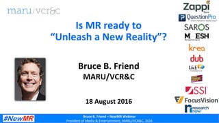 Bruce	
  B.	
  Friend	
  –	
  NewMR	
  Webinar	
  
President	
  of	
  Media	
  &	
  Entertainment,	
  MARU/VCR&C,	
  2016	
  
Bruce	
  B.	
  Friend	
  
MARU/VCR&C	
  
	
  
	
  
18	
  August	
  2016	
  
Is	
  MR	
  ready	
  to	
  	
  
“Unleash	
  a	
  New	
  Reality”?	
  	
  
 