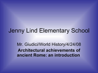 Jenny Lind Elementary School Mr. Giudici/World History/4/24/08 Architectural achievements of ancient Rome: an introduction   
