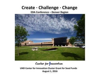 Create · Challenge · Change
EDA Conference – Denver Region
UND Center for Innovation Cluster Grant for Seed Funds
August 1, 2016
 