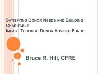 Satisfying Donor Needs and Building CharitableImpact Through Donor Advised Funds Bruce R. Hill, CFRE 1 