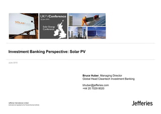 Investment Banking Perspective: Solar PV

June 2010




                                                               Bruce Huber, Managing Director
                                                               Global Head Cleantech Investment Banking

                                                               bhuber@jefferies.com
                                                               +44 20 7029 8020




Jefferies International Limited
Authorised and regulated by the Financial Services Authority
 