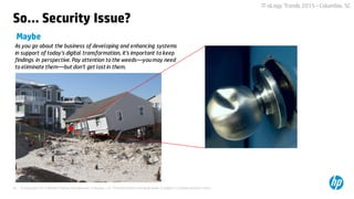 © Copyright 2015 Hewlett-Packard Development Company, L.P. The information contained herein is subject to change without notice.10
IT-oLogy Trends 2015 –Columbia, SC
So… Security Issue?
As you go about the business of developing and enhancing systems
in support of today’s digital transformation, it’s important to keep
findings in perspective. Pay attention to the weeds—youmay need
to eliminate them—but don’t get lostin them.
Maybe
 
