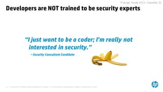 © Copyright 2015 Hewlett-Packard Development Company, L.P. The information contained herein is subject to change without notice.15
IT-oLogy Trends 2015 –Columbia, SC
15
“I just want to be a coder; I’m really not
interested in security.”
– Security Consultant Candidate
Developers are NOT trained to be security experts
 