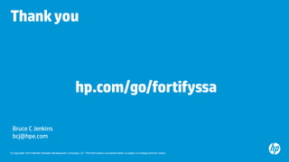 © Copyright 2015 Hewlett-Packard Development Company, L.P. The information contained herein is subject to change without notice.
Thankyou
hp.com/go/fortifyssa
Bruce C Jenkins
bcj@hpe.com
 