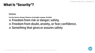 © Copyright 2015 Hewlett-Packard Development Company, L.P. The information contained herein is subject to change without notice.6
IT-oLogy Trends 2015 –Columbia, SC
What is “Security”?
Definitions
from The American Heritage® Dictionary of the English Language, 4th Edition
n. Freedom from risk or danger; safety.
n. Freedom from doubt, anxiety, or fear; confidence.
n. Something that gives or assures safety
 