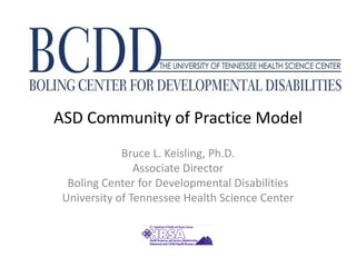 ASD Community of Practice Model
             Bruce L. Keisling, Ph.D.
                Associate Director
  Boling Center for Developmental Disabilities
 University of Tennessee Health Science Center
 
