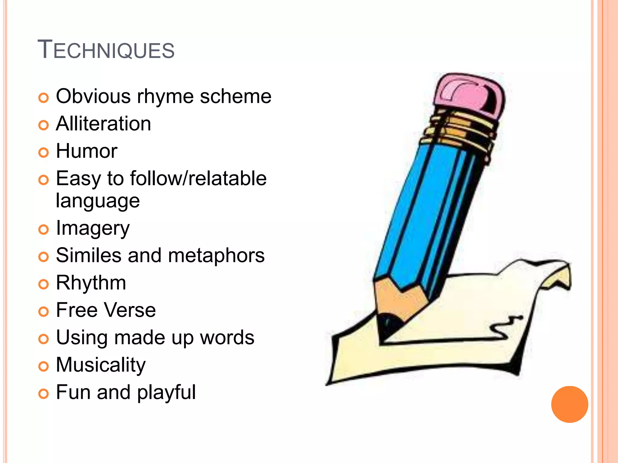 TECHNIQUES
 Obvious rhyme scheme
 Alliteration
 Humor
 Easy to follow/relatable
  language
 Imagery
 Similes and metaphors
 Rhythm
 Free Verse
 Using made up words
 Musicality
 Fun and playful
 