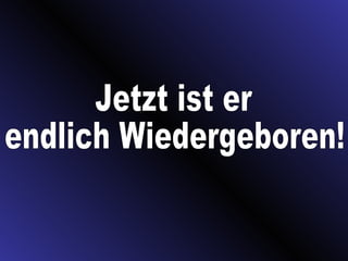 Jetzt ist er endlich Wiedergeboren!