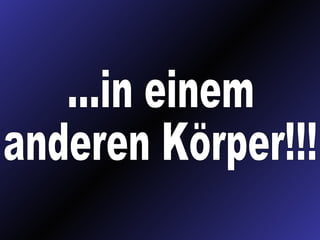 ...in einem anderen Körper!!!