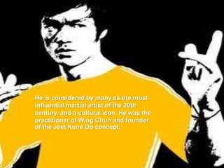 He is considered by many as the most
influential martial artist of the 20th
century, and a cultural icon. He was the
practitioner of Wing Chun and founder
of the Jeet Kune Do concept.
 