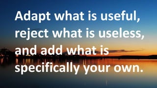 Before God we are
all equally wise -
and equally
foolish.
Adapt what is useful,
reject what is useless,
and add what is
specifically your own.
 