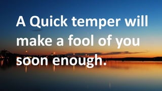 Before God we are
all equally wise -
and equally
foolish.
A Quick temper will
make a fool of you
soon enough.
 